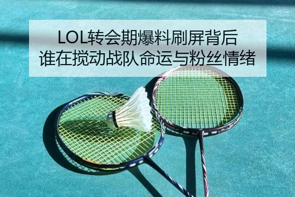 LOL转会期爆料刷屏背后 谁在搅动战队命运与粉丝情绪